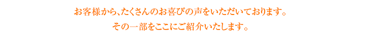 お客様からたくさんのお喜びの声をいただいております。